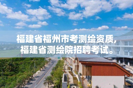 福建省福州市考测绘资质,福建省测绘院招聘考试。