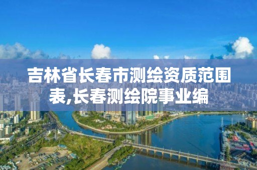 吉林省长春市测绘资质范围表,长春测绘院事业编