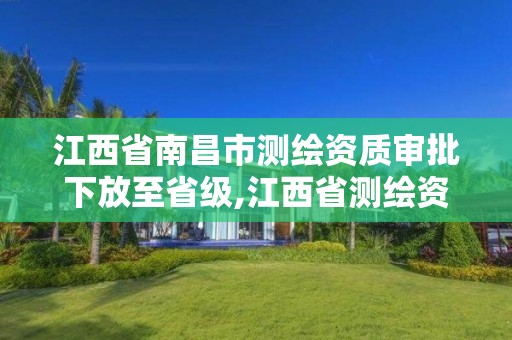 江西省南昌市测绘资质审批下放至省级,江西省测绘资质查询。