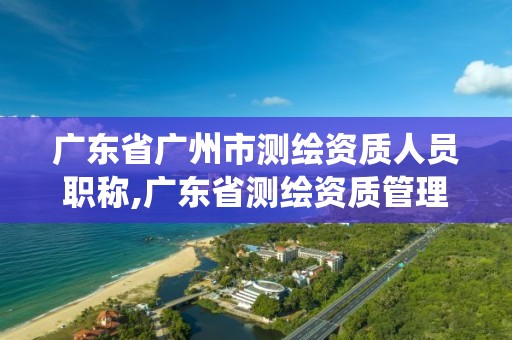 广东省广州市测绘资质人员职称,广东省测绘资质管理系统