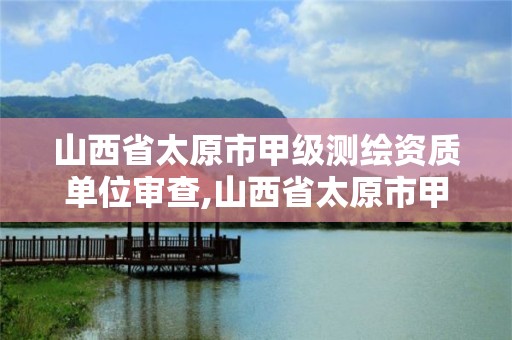 山西省太原市甲级测绘资质单位审查,山西省太原市甲级测绘资质单位审查公示