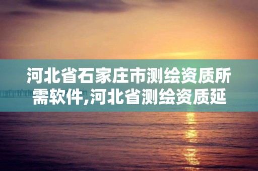 河北省石家庄市测绘资质所需软件,河北省测绘资质延期公告