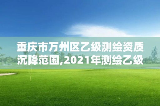 重庆市万州区乙级测绘资质沉降范围,2021年测绘乙级资质