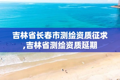 吉林省长春市测绘资质征求,吉林省测绘资质延期