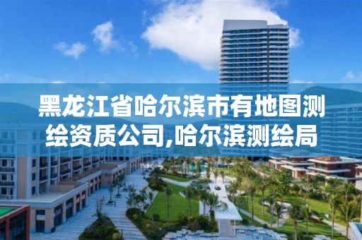 黑龙江省哈尔滨市有地图测绘资质公司,哈尔滨测绘局属于什么单位