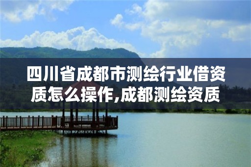 四川省成都市测绘行业借资质怎么操作,成都测绘资质办理