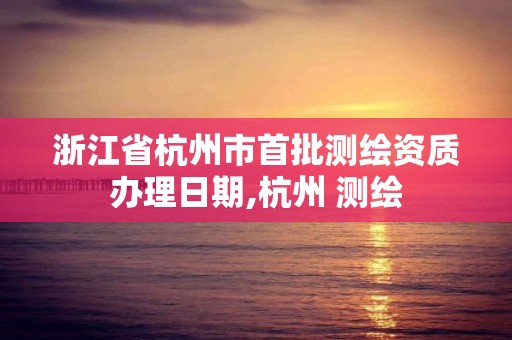 浙江省杭州市首批测绘资质办理日期,杭州 测绘