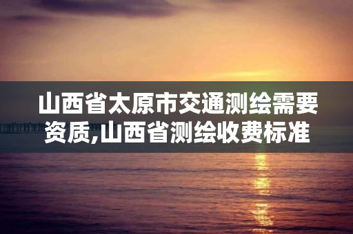 山西省太原市交通测绘需要资质,山西省测绘收费标准