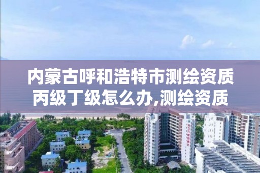 内蒙古呼和浩特市测绘资质丙级丁级怎么办,测绘资质丙级人员要求