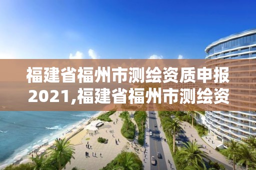 福建省福州市测绘资质申报2021,福建省福州市测绘资质申报2021公告