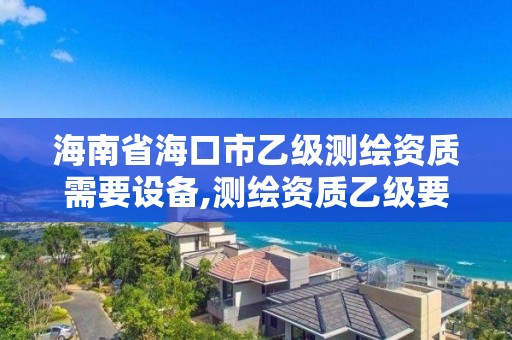 海南省海口市乙级测绘资质需要设备,测绘资质乙级要求