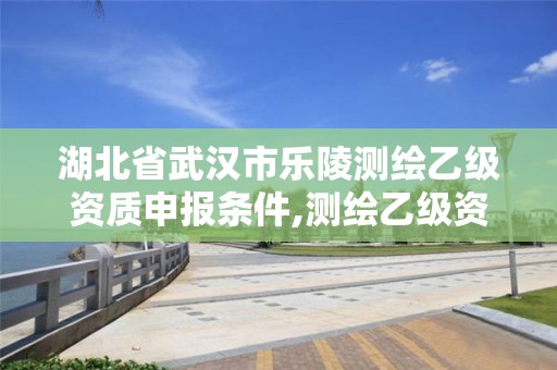 湖北省武汉市乐陵测绘乙级资质申报条件,测绘乙级资质办理条件。