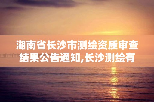 湖南省长沙市测绘资质审查结果公告通知,长沙测绘有限公司联系电话。