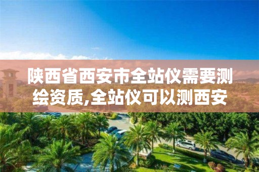 陕西省西安市全站仪需要测绘资质,全站仪可以测西安80坐标么