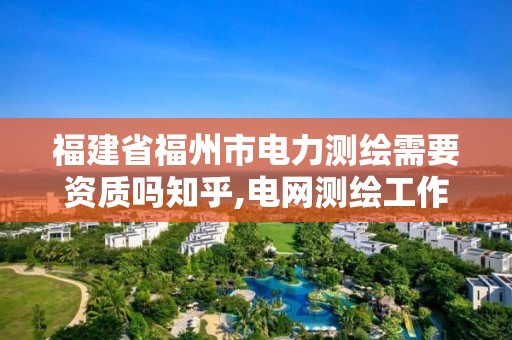 福建省福州市电力测绘需要资质吗知乎,电网测绘工作怎么样