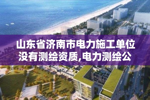 山东省济南市电力施工单位没有测绘资质,电力测绘公司。