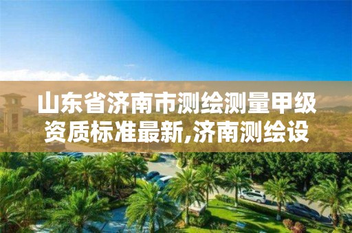 山东省济南市测绘测量甲级资质标准最新,济南测绘设计院