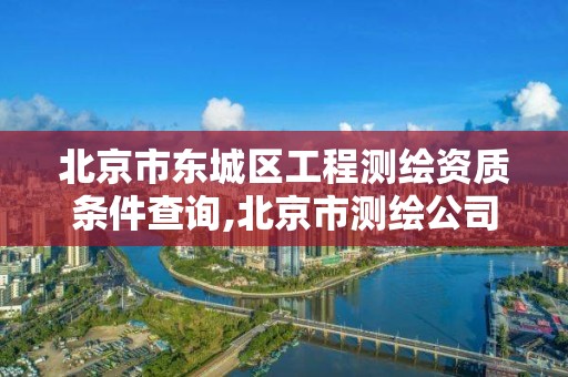 北京市东城区工程测绘资质条件查询,北京市测绘公司电话号和地址。