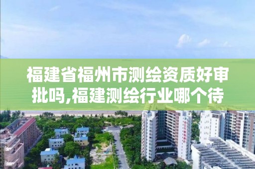 福建省福州市测绘资质好审批吗,福建测绘行业哪个待遇最好