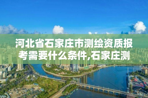 河北省石家庄市测绘资质报考需要什么条件,石家庄测绘招聘信息。