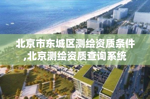 北京市东城区测绘资质条件,北京测绘资质查询系统