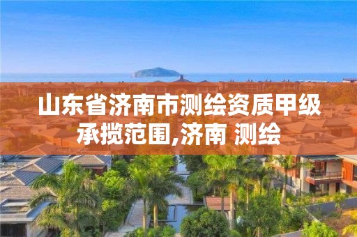 山东省济南市测绘资质甲级承揽范围,济南 测绘