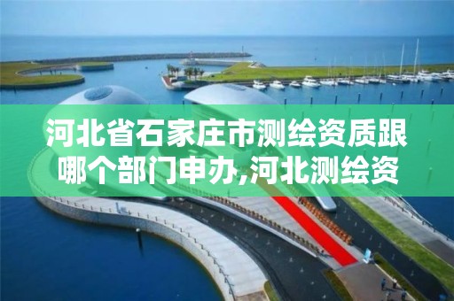 河北省石家庄市测绘资质跟哪个部门申办,河北测绘资质审批