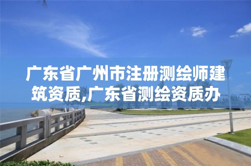 广东省广州市注册测绘师建筑资质,广东省测绘资质办理流程