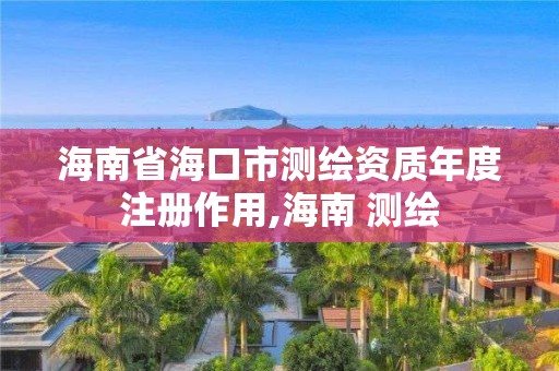 海南省海口市测绘资质年度注册作用,海南 测绘