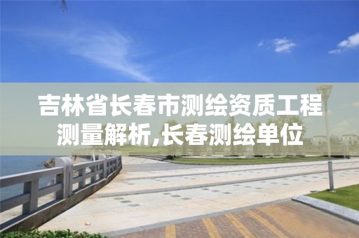 吉林省长春市测绘资质工程测量解析,长春测绘单位