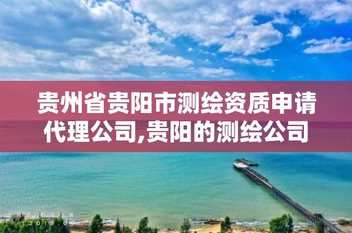 贵州省贵阳市测绘资质申请代理公司,贵阳的测绘公司