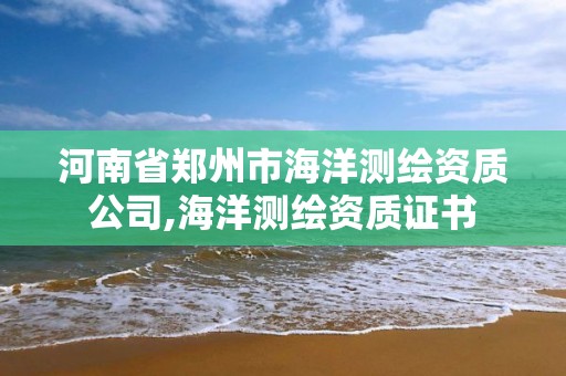 河南省郑州市海洋测绘资质公司,海洋测绘资质证书