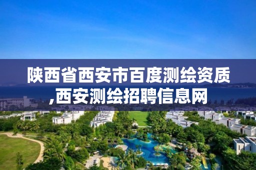 陕西省西安市百度测绘资质,西安测绘招聘信息网