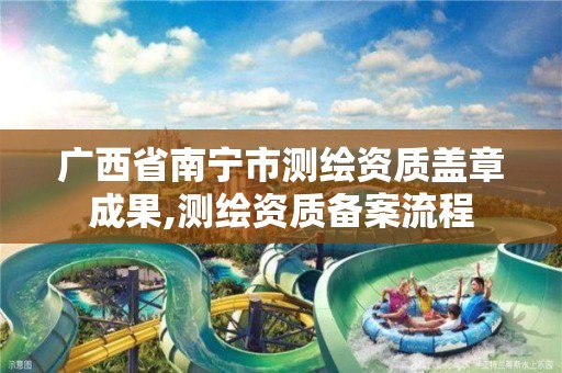 广西省南宁市测绘资质盖章成果,测绘资质备案流程