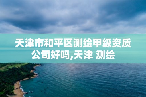 天津市和平区测绘甲级资质公司好吗,天津 测绘