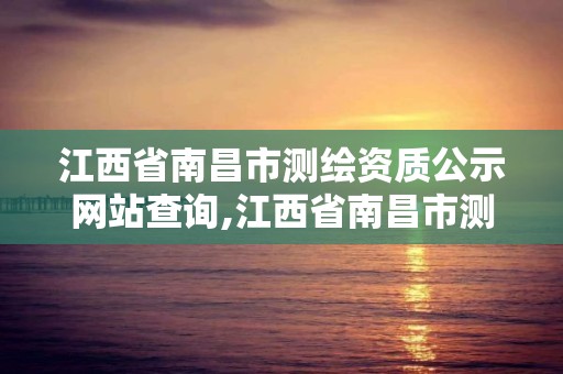 江西省南昌市测绘资质公示网站查询,江西省南昌市测绘资质公示网站查询