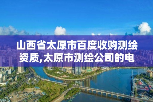 山西省太原市百度收购测绘资质,太原市测绘公司的电话是多少