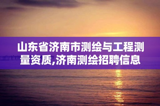 山东省济南市测绘与工程测量资质,济南测绘招聘信息网