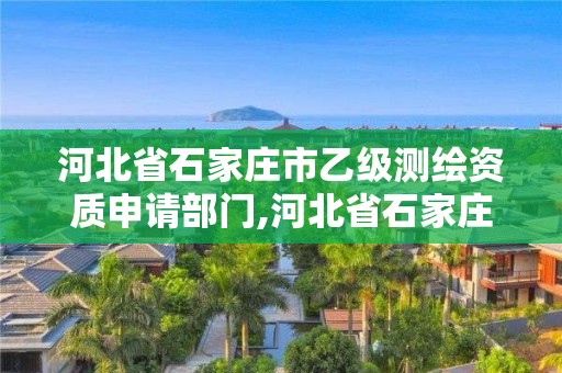 河北省石家庄市乙级测绘资质申请部门,河北省石家庄市乙级测绘资质申请部门有哪些