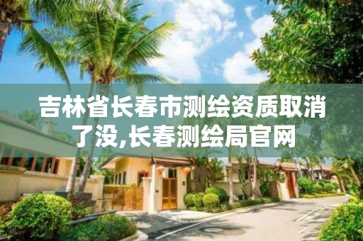 吉林省长春市测绘资质取消了没,长春测绘局官网