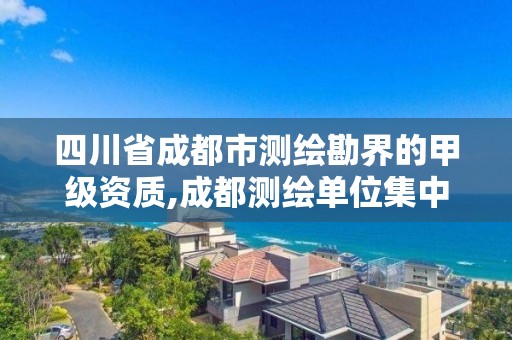 四川省成都市测绘勘界的甲级资质,成都测绘单位集中在哪些地方