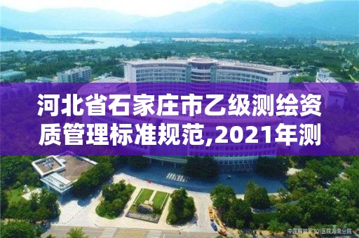 河北省石家庄市乙级测绘资质管理标准规范,2021年测绘乙级资质申报制度。