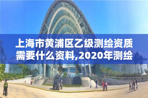 上海市黄浦区乙级测绘资质需要什么资料,2020年测绘资质乙级需要什么条件。