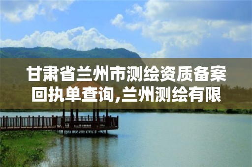 甘肃省兰州市测绘资质备案回执单查询,兰州测绘有限公司。