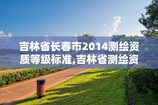 吉林省长春市2014测绘资质等级标准,吉林省测绘资质查询