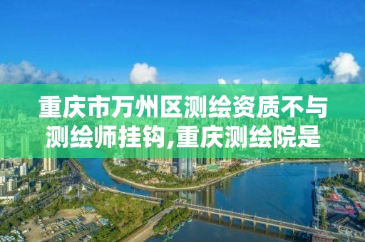 重庆市万州区测绘资质不与测绘师挂钩,重庆测绘院是事业单位吗