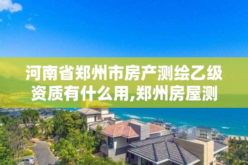 河南省郑州市房产测绘乙级资质有什么用,郑州房屋测绘。