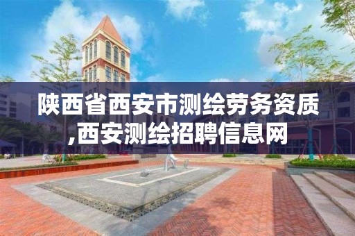 陕西省西安市测绘劳务资质,西安测绘招聘信息网