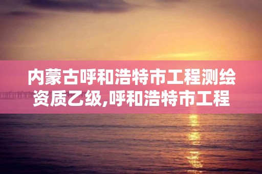 内蒙古呼和浩特市工程测绘资质乙级,呼和浩特市工程测量招聘信息