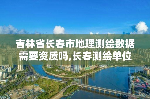 吉林省长春市地理测绘数据需要资质吗,长春测绘单位